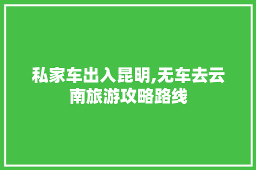 私家车出入昆明,无车去云南旅游攻略路线 私家车出入昆明,无车去云南旅游攻略路线 美食菜谱