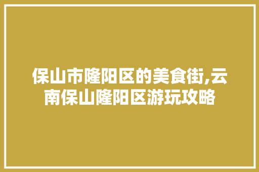 保山市隆阳区的美食街,云南保山隆阳区游玩攻略 保山市隆阳区的美食街,云南保山隆阳区游玩攻略 旅游攻略