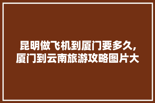 昆明做飞机到厦门要多久,厦门到云南旅游攻略图片大全 昆明做飞机到厦门要多久,厦门到云南旅游攻略图片大全 教育法律