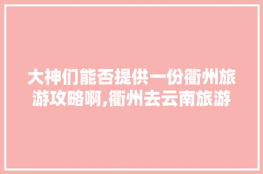 大神们能否提供一份衢州旅游攻略啊,衢州去云南旅游攻略路线 大神们能否提供一份衢州旅游攻略啊,衢州去云南旅游攻略路线 教育法律