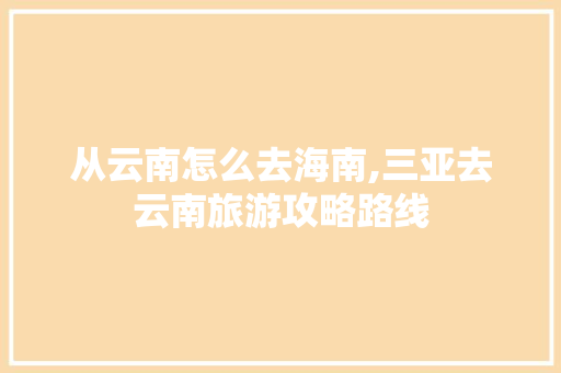 从云南怎么去海南,三亚去云南旅游攻略路线 从云南怎么去海南,三亚去云南旅游攻略路线 健康母婴