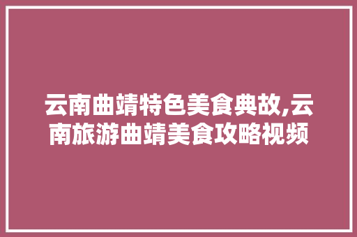 云南曲靖特色美食典故,云南旅游曲靖美食攻略视频 云南曲靖特色美食典故,云南旅游曲靖美食攻略视频 健康母婴
