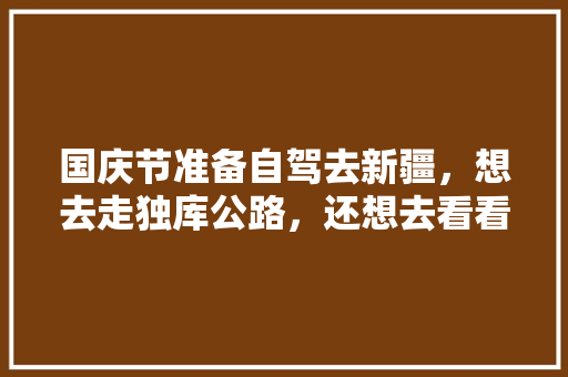 国庆节准备自驾去新疆，想去走独库公路，还想去看看北疆风光，请走过的老师们指导一下,出疆去云南旅游攻略路线 国庆节准备自驾去新疆，想去走独库公路，还想去看看北疆风光，请走过的老师们指导一下,出疆去云南旅游攻略路线 教育法律