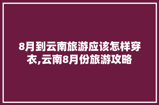8月到云南旅游应该怎样穿衣,云南8月份旅游攻略 8月到云南旅游应该怎样穿衣,云南8月份旅游攻略 健康母婴