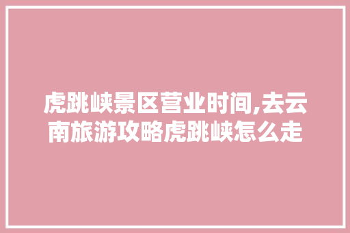 虎跳峡景区营业时间,去云南旅游攻略虎跳峡怎么走 虎跳峡景区营业时间,去云南旅游攻略虎跳峡怎么走 汽车常识