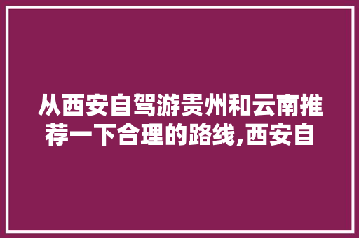 从西安自驾游贵州和云南推荐一下合理的路线,西安自驾看云南旅游攻略路线 从西安自驾游贵州和云南推荐一下合理的路线,西安自驾看云南旅游攻略路线 手机电脑