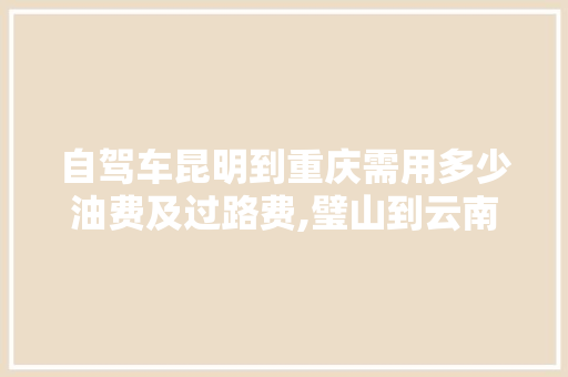 自驾车昆明到重庆需用多少油费及过路费,璧山到云南旅游攻略路线图 自驾车昆明到重庆需用多少油费及过路费,璧山到云南旅游攻略路线图 手机电脑