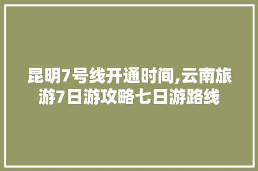 昆明7号线开通时间,云南旅游7日游攻略七日游路线 昆明7号线开通时间,云南旅游7日游攻略七日游路线 教育法律