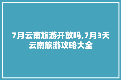 7月云南旅游开放吗,7月3天云南旅游攻略大全 7月云南旅游开放吗,7月3天云南旅游攻略大全 汽车常识