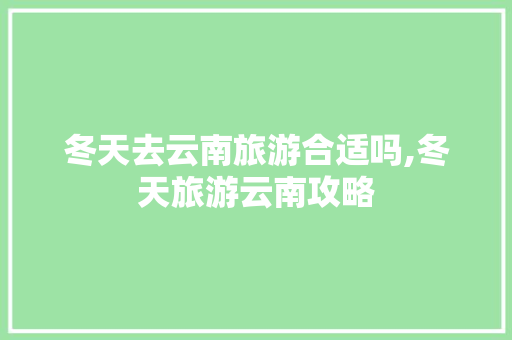冬天去云南旅游合适吗,冬天旅游云南攻略 冬天去云南旅游合适吗,冬天旅游云南攻略 旅游攻略