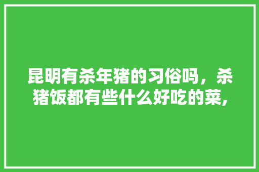 昆明有杀年猪的习俗吗，杀猪饭都有些什么好吃的菜,云南旅游美食攻略 昆明有杀年猪的习俗吗，杀猪饭都有些什么好吃的菜,云南旅游美食攻略 美食菜谱