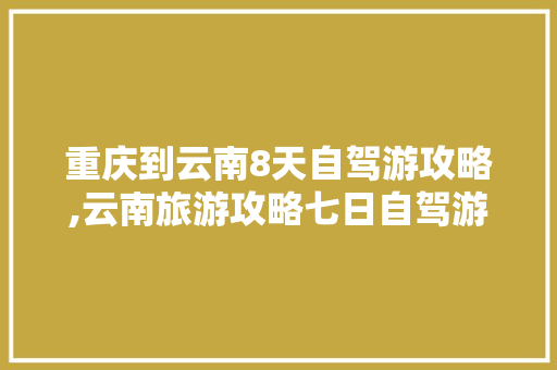 重庆到云南8天自驾游攻略,云南旅游攻略七日自驾游路线 重庆到云南8天自驾游攻略,云南旅游攻略七日自驾游路线 美食菜谱