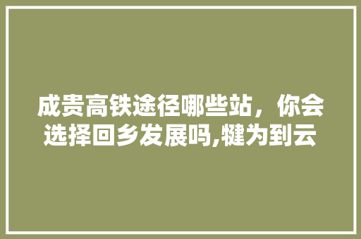 成贵高铁途径哪些站，你会选择回乡发展吗,犍为到云南旅游攻略路线图 成贵高铁途径哪些站，你会选择回乡发展吗,犍为到云南旅游攻略路线图 健康母婴