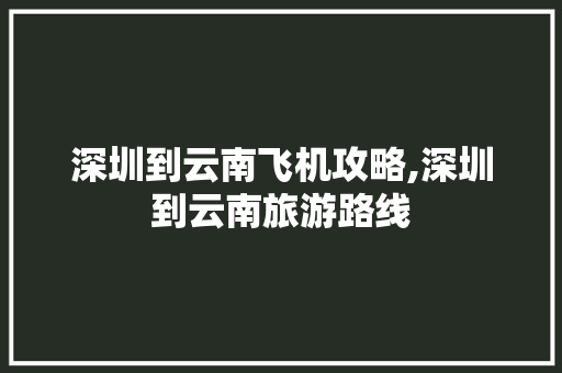 深圳到云南飞机攻略,深圳到云南旅游路线 深圳到云南飞机攻略,深圳到云南旅游路线 旅游攻略