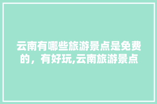 云南有哪些旅游景点是免费的，有好玩,云南旅游景点免费攻略一日游 云南有哪些旅游景点是免费的，有好玩,云南旅游景点免费攻略一日游 时尚穿搭