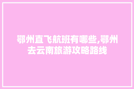 鄂州直飞航班有哪些,鄂州去云南旅游攻略路线 鄂州直飞航班有哪些,鄂州去云南旅游攻略路线 手机电脑