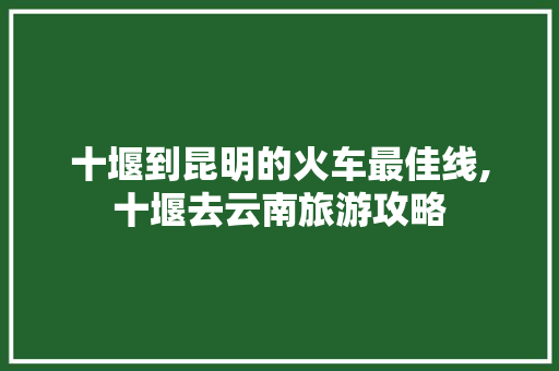 十堰到昆明的火车最佳线,十堰去云南旅游攻略 十堰到昆明的火车最佳线,十堰去云南旅游攻略 时尚穿搭