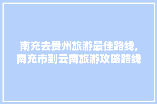 南充去贵州旅游最佳路线,南充市到云南旅游攻略路线 南充去贵州旅游最佳路线,南充市到云南旅游攻略路线 时尚穿搭