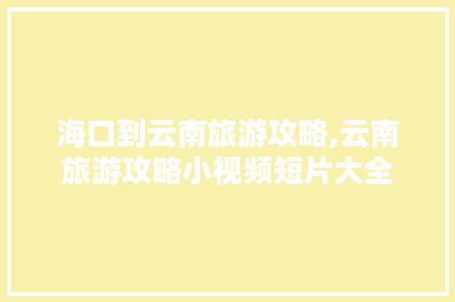 海口到云南旅游攻略,云南旅游攻略小视频短片大全 海口到云南旅游攻略,云南旅游攻略小视频短片大全 教育法律
