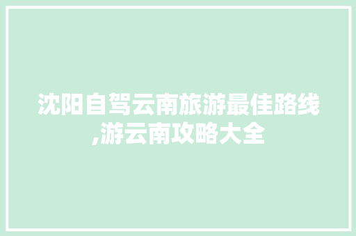 沈阳自驾云南旅游最佳路线,游云南攻略大全 沈阳自驾云南旅游最佳路线,游云南攻略大全 手机电脑