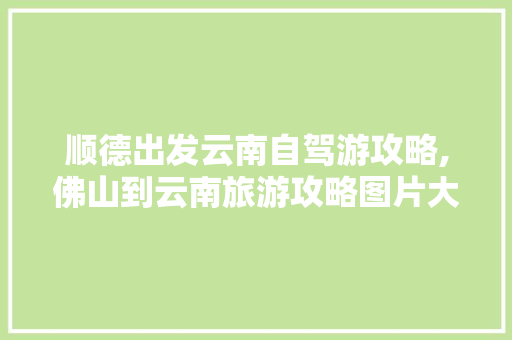顺德出发云南自驾游攻略,佛山到云南旅游攻略图片大全 顺德出发云南自驾游攻略,佛山到云南旅游攻略图片大全 时尚穿搭