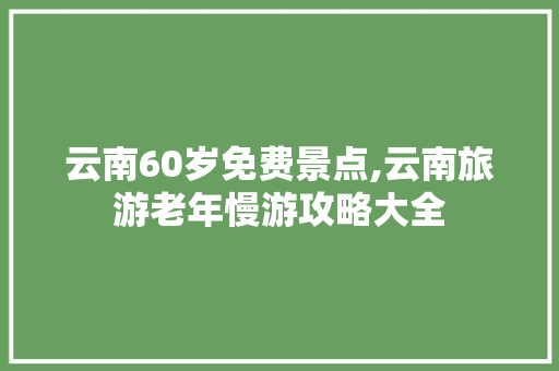云南60岁免费景点,云南旅游老年慢游攻略大全 云南60岁免费景点,云南旅游老年慢游攻略大全 健康母婴