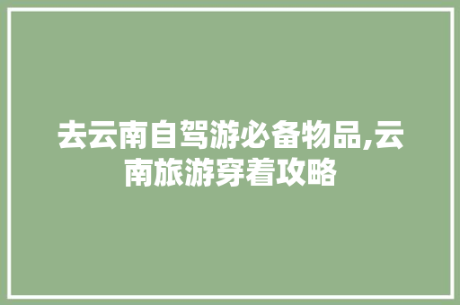 去云南自驾游必备物品,云南旅游穿着攻略 去云南自驾游必备物品,云南旅游穿着攻略 旅游攻略