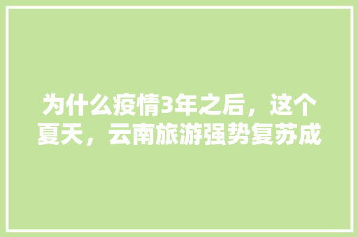为什么疫情3年之后，这个夏天，云南旅游强势复苏成为香饽饽,云南旅游全攻略自由夏天怎么玩 为什么疫情3年之后，这个夏天，云南旅游强势复苏成为香饽饽,云南旅游全攻略自由夏天怎么玩 时尚穿搭