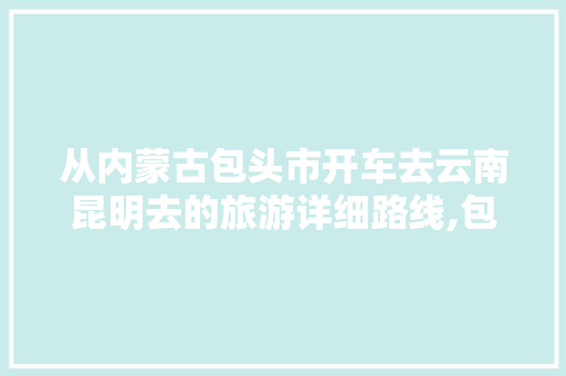 从内蒙古包头市开车去云南昆明去的旅游详细路线,包头去云南旅游攻略图片 从内蒙古包头市开车去云南昆明去的旅游详细路线,包头去云南旅游攻略图片 时尚穿搭