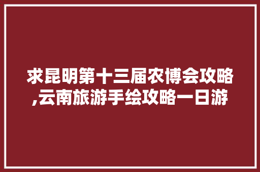 求昆明第十三届农博会攻略,云南旅游手绘攻略一日游图片 求昆明第十三届农博会攻略,云南旅游手绘攻略一日游图片 教育法律