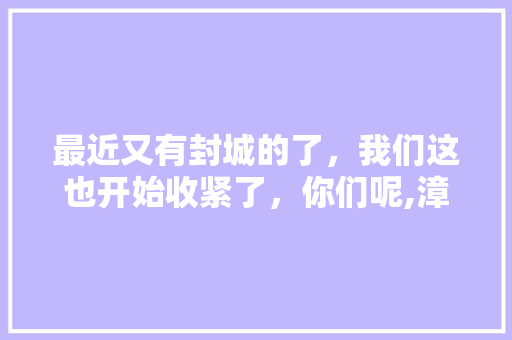 最近又有封城的了，我们这也开始收紧了，你们呢,漳州到云南旅游费用 最近又有封城的了，我们这也开始收紧了，你们呢,漳州到云南旅游费用 健康母婴