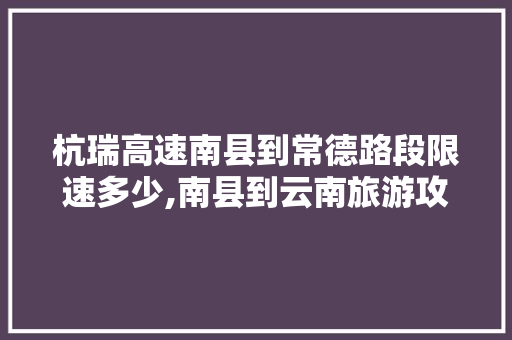 杭瑞高速南县到常德路段限速多少,南县到云南旅游攻略路线图 杭瑞高速南县到常德路段限速多少,南县到云南旅游攻略路线图 教育法律