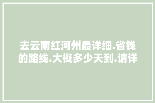 去云南红河州最详细.省钱的路线.大概多少天到.请详细说明下,云南旅游交通方便吗 去云南红河州最详细.省钱的路线.大概多少天到.请详细说明下,云南旅游交通方便吗 时尚穿搭