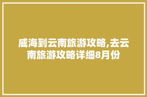 威海到云南旅游攻略,去云南旅游攻略详细8月份 威海到云南旅游攻略,去云南旅游攻略详细8月份 手机电脑