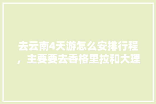 去云南4天游怎么安排行程，主要要去香格里拉和大理。谢谢,云南旅游攻略几日游合适 去云南4天游怎么安排行程，主要要去香格里拉和大理。谢谢,云南旅游攻略几日游合适 教育法律