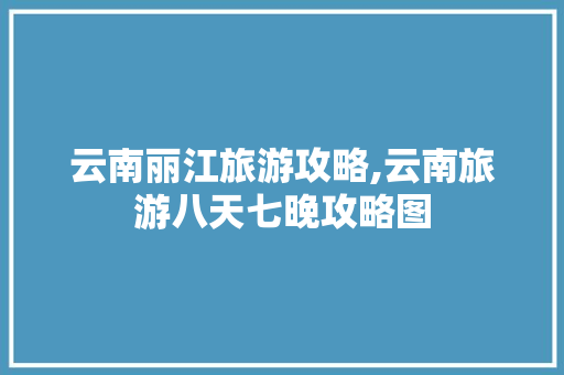 云南丽江旅游攻略,云南旅游八天七晚攻略图 云南丽江旅游攻略,云南旅游八天七晚攻略图 教育法律