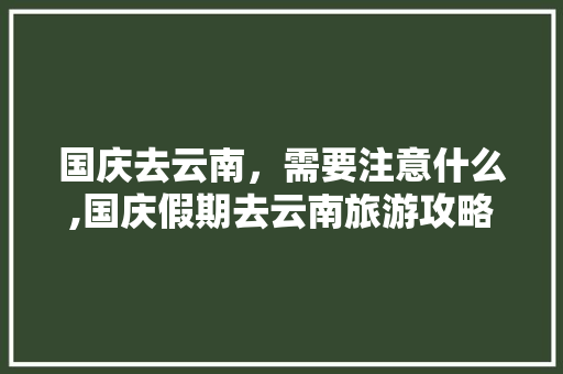 国庆去云南，需要注意什么,国庆假期去云南旅游攻略图 国庆去云南，需要注意什么,国庆假期去云南旅游攻略图 健康母婴
