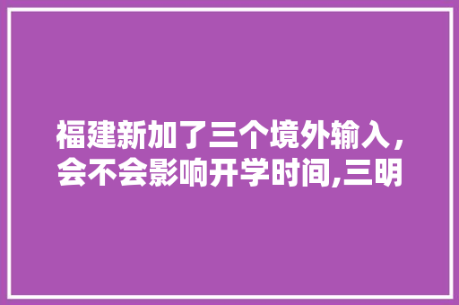 福建新加了三个境外输入，会不会影响开学时间,三明到云南旅游团 福建新加了三个境外输入，会不会影响开学时间,三明到云南旅游团 教育法律