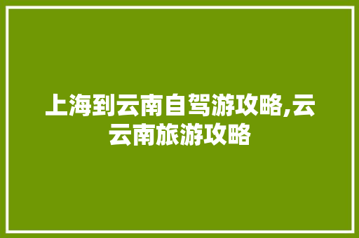 上海到云南自驾游攻略,云云南旅游攻略 上海到云南自驾游攻略,云云南旅游攻略 旅游攻略