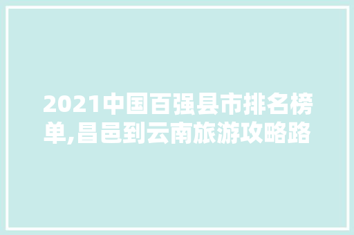 2021中国百强县市排名榜单,昌邑到云南旅游攻略路线 2021中国百强县市排名榜单,昌邑到云南旅游攻略路线 时尚穿搭