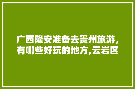 广西隆安准备去贵州旅游，有哪些好玩的地方,云岩区去云南旅游攻略路线 广西隆安准备去贵州旅游，有哪些好玩的地方,云岩区去云南旅游攻略路线 时尚穿搭