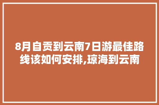 8月自贡到云南7日游最佳路线该如何安排,琼海到云南旅游攻略路线 8月自贡到云南7日游最佳路线该如何安排,琼海到云南旅游攻略路线 教育法律