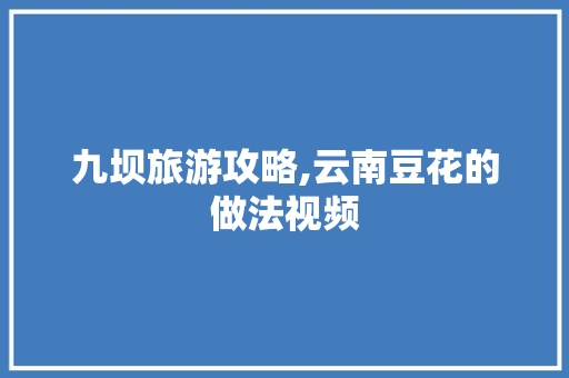 九坝旅游攻略,云南豆花的做法视频 九坝旅游攻略,云南豆花的做法视频 教育法律