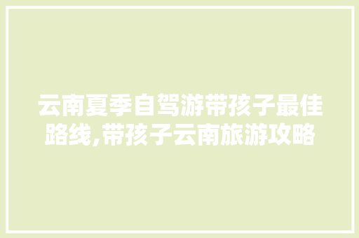 云南夏季自驾游带孩子最佳路线,带孩子云南旅游攻略 云南夏季自驾游带孩子最佳路线,带孩子云南旅游攻略 时尚穿搭
