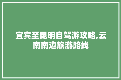 宜宾至昆明自驾游攻略,云南南边旅游路线 宜宾至昆明自驾游攻略,云南南边旅游路线 汽车常识