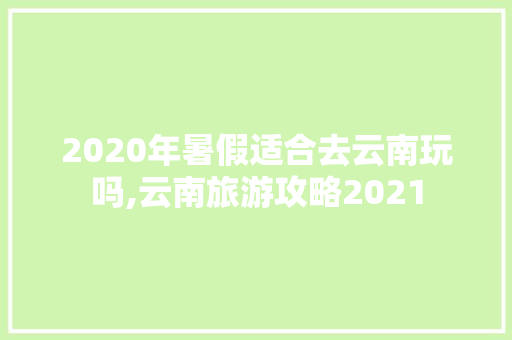 2020年暑假适合去云南玩吗,云南旅游攻略2021 2020年暑假适合去云南玩吗,云南旅游攻略2021 汽车常识