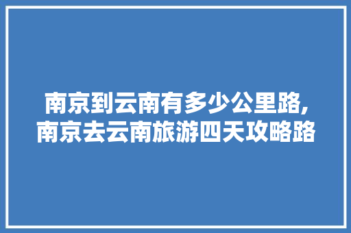 南京到云南有多少公里路,南京去云南旅游四天攻略路线 南京到云南有多少公里路,南京去云南旅游四天攻略路线 旅游攻略