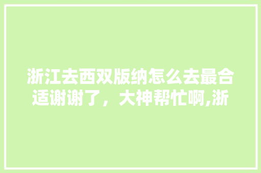 浙江去西双版纳怎么去最合适谢谢了，大神帮忙啊,浙江去云南旅游 浙江去西双版纳怎么去最合适谢谢了，大神帮忙啊,浙江去云南旅游 美食菜谱