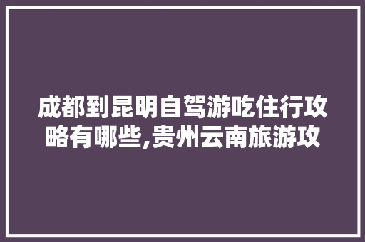 成都到昆明自驾游吃住行攻略有哪些,贵州云南旅游攻略必去景点 成都到昆明自驾游吃住行攻略有哪些,贵州云南旅游攻略必去景点 汽车常识