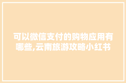 可以微信支付的购物应用有哪些,云南旅游攻略小红书推荐一下 可以微信支付的购物应用有哪些,云南旅游攻略小红书推荐一下 汽车常识